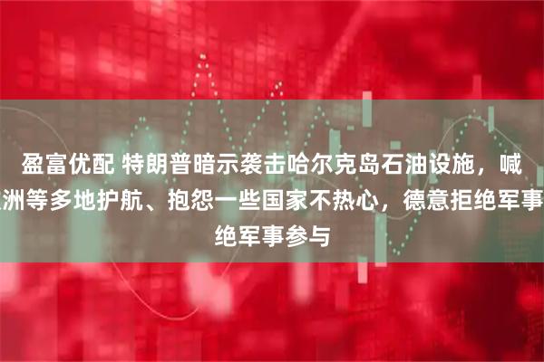 盈富优配 特朗普暗示袭击哈尔克岛石油设施，喊话欧洲等多地护航、抱怨一些国家不热心，德意拒绝军事参与