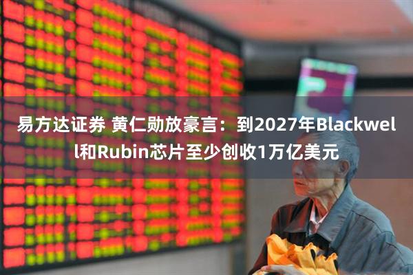 易方达证券 黄仁勋放豪言：到2027年Blackwell和Rubin芯片至少创收1万亿美元