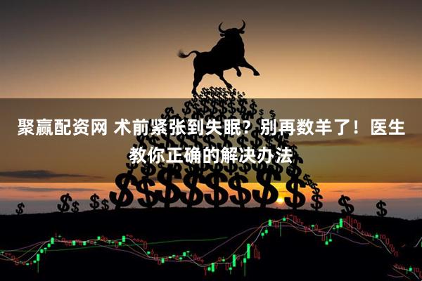 聚赢配资网 术前紧张到失眠？别再数羊了！医生教你正确的解决办法