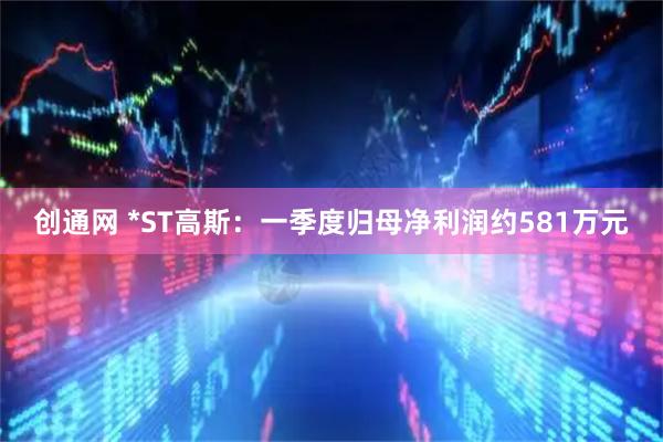 创通网 *ST高斯：一季度归母净利润约581万元