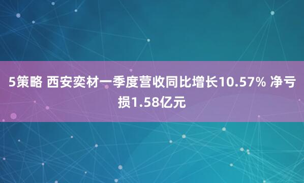 5策略 西安奕材一季度营收同比增长10.57% 净亏损1.58亿元