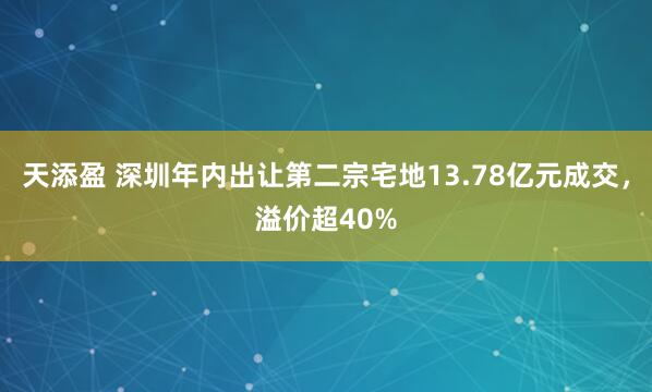天添盈 深圳年内出让第二宗宅地13.78亿元成交，溢价超40%