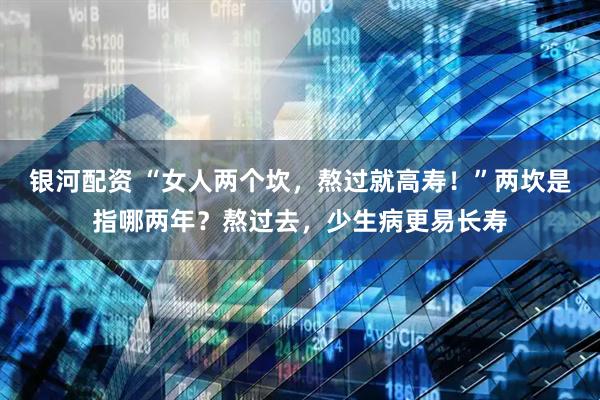 银河配资 “女人两个坎，熬过就高寿！”两坎是指哪两年？熬过去，少生病更易长寿