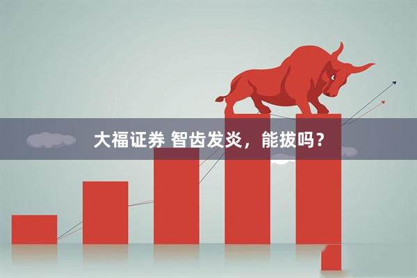 大福证券 智齿发炎，能拔吗？