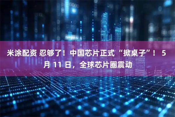 米涂配资 忍够了！中国芯片正式 “掀桌子”！ 5 月 11 日，全球芯片圈震动