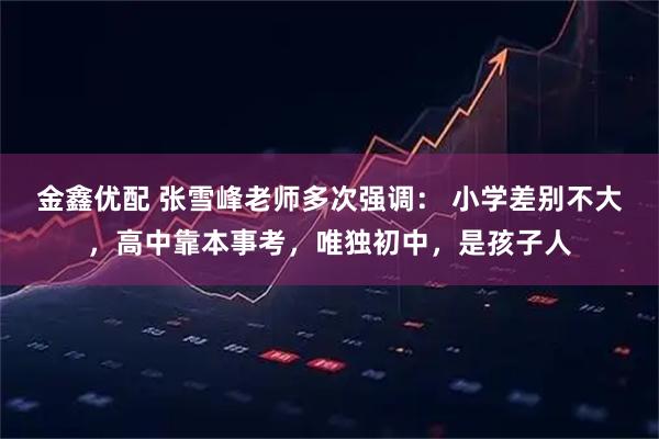 金鑫优配 张雪峰老师多次强调： 小学差别不大，高中靠本事考，唯独初中，是孩子人