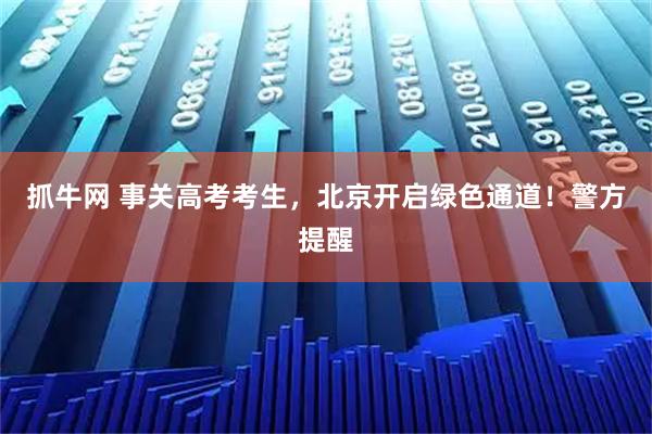 抓牛网 事关高考考生，北京开启绿色通道！警方提醒