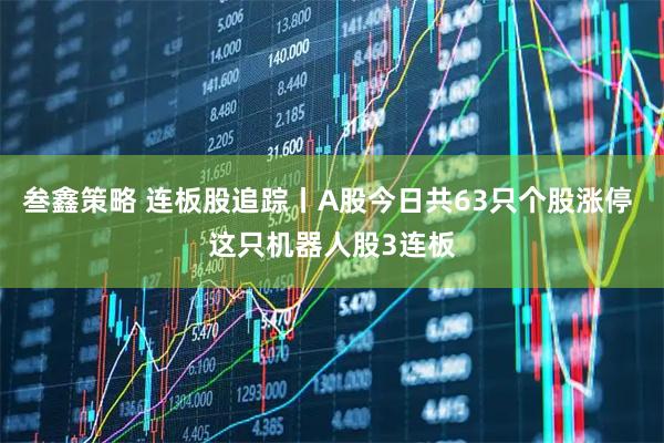 叁鑫策略 连板股追踪丨A股今日共63只个股涨停 这只机器人股3连板