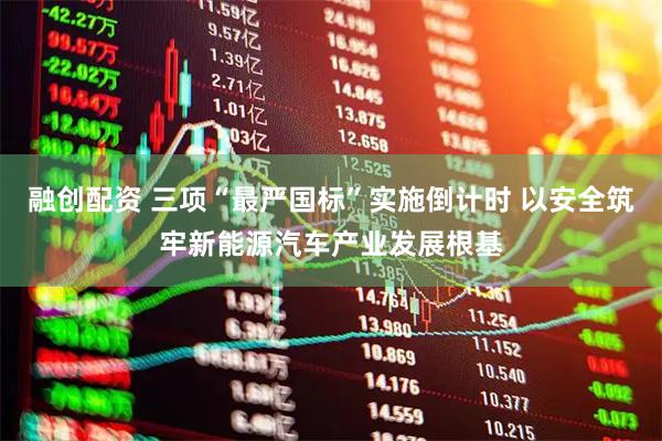 融创配资 三项“最严国标”实施倒计时 以安全筑牢新能源汽车产业发展根基