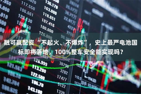 融可赢配资 “不起火、不爆炸”，史上最严电池国标即将落地，100%整车安全能实现吗？