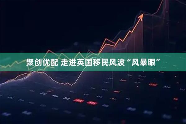 聚创优配 走进英国移民风波“风暴眼”