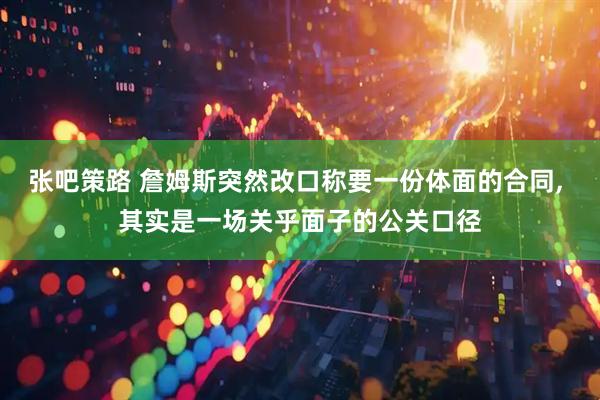 张吧策路 詹姆斯突然改口称要一份体面的合同, 其实是一场关乎面子的公关口径