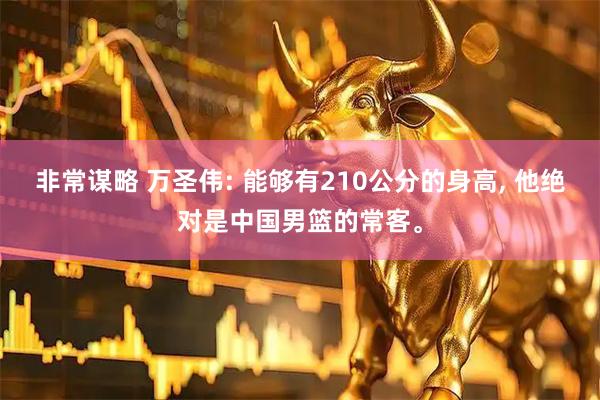 非常谋略 万圣伟: 能够有210公分的身高, 他绝对是中国男篮的常客。