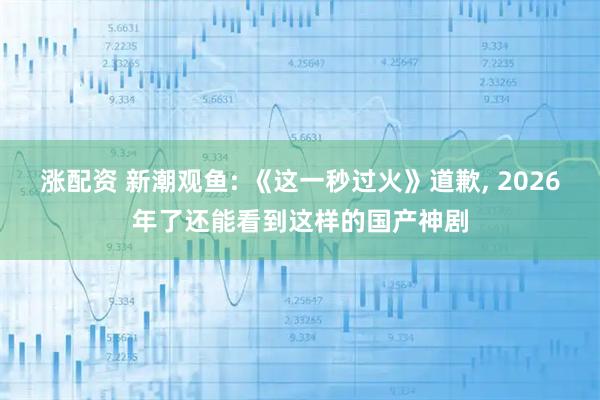 涨配资 新潮观鱼: 《这一秒过火》道歉, 2026年了还能看到这样的国产神剧