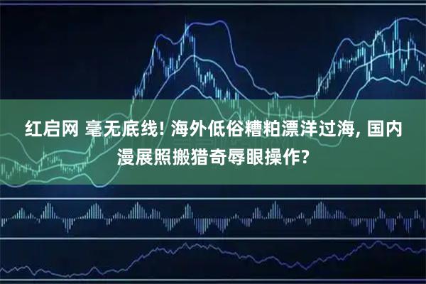 红启网 毫无底线! 海外低俗糟粕漂洋过海, 国内漫展照搬猎奇辱眼操作?