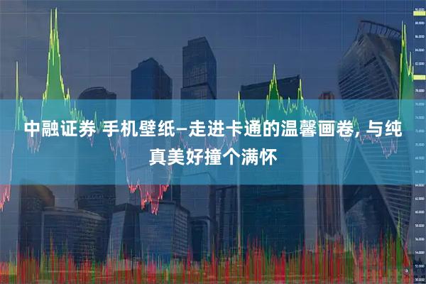 中融证券 手机壁纸—走进卡通的温馨画卷, 与纯真美好撞个满怀