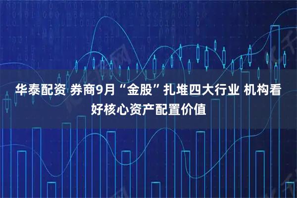 华泰配资 券商9月“金股”扎堆四大行业 机构看好核心资产配置价值
